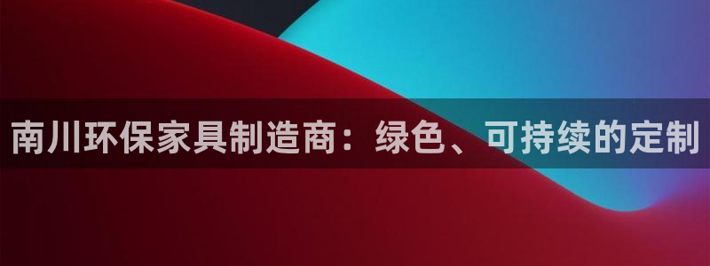 杏耀平台注册流程：南川环保家具制造商：绿色、可持续的定制