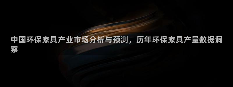 杏耀代理主管qq：中国环保家具产业市场分析与预测，历年环保家