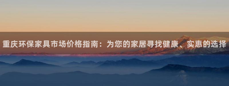 杏耀平台招商的流程：重庆环保家具市场价格指南：为您的家居寻找