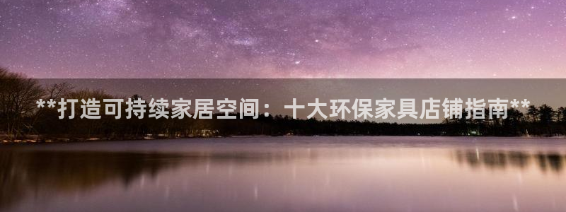 杏耀代理连接：**打造可持续家居空间：十大环保家具店铺指南*