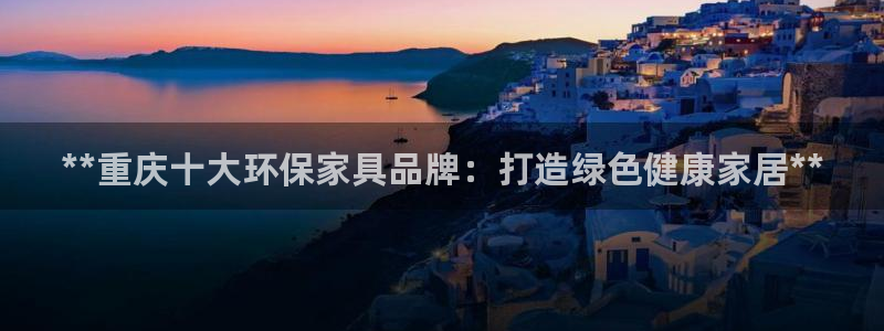 杏耀代理主管qq：**重庆十大环保家具品牌：打造绿色健康家居