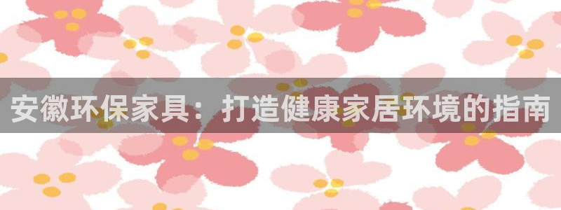 杏耀官网app：安徽环保家具：打造健康家居环境的指南