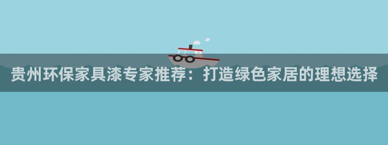 杏耀代理注册：贵州环保家具漆专家推荐：打造绿色家居的理想选择