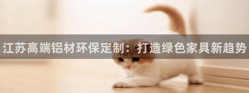 杏耀代理主管qq：江苏高端铝材环保定制：打造绿色家具新趋势