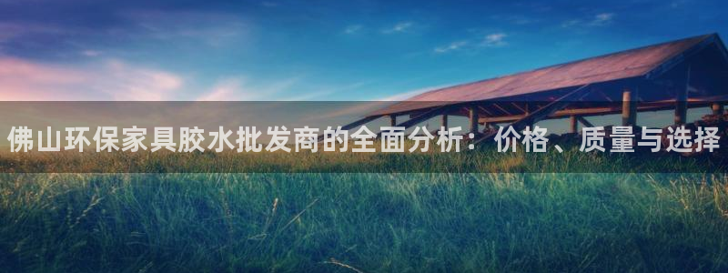 杏耀登陆线路：佛山环保家具胶水批发商的全面分析：价格、质量与