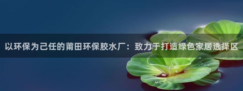 杏耀注册登入：以环保为己任的莆田环保胶水厂：致力于打造绿色家